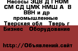 Насосы ЭЦВ,Д,ГНОМ,СМ,СД,ЦМК,НМШ,А13В,ВВН и др. промышленные - Тверская обл., Тверь г. Бизнес » Оборудование   